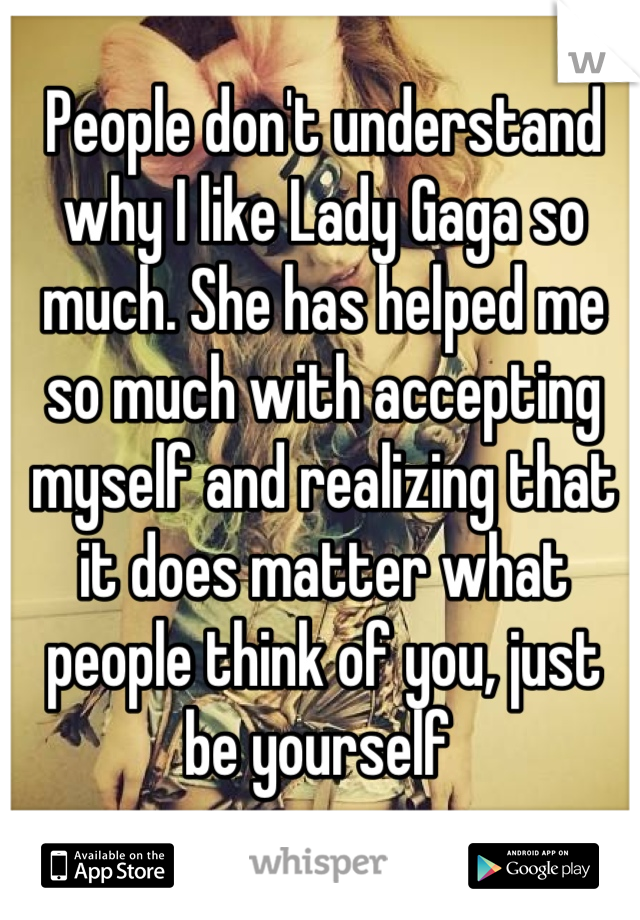 People don't understand why I like Lady Gaga so much. She has helped me so much with accepting myself and realizing that it does matter what people think of you, just be yourself 