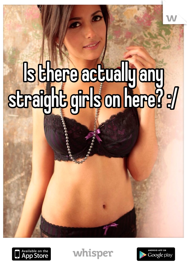 Is there actually any straight girls on here? :/ 
