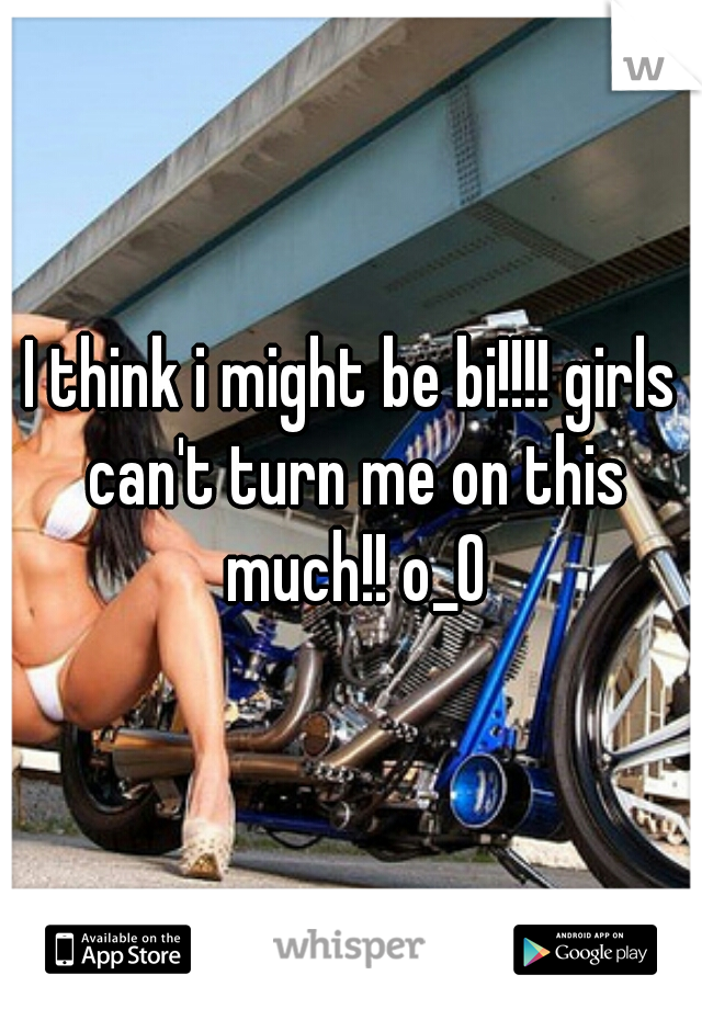 I think i might be bi!!!! girls can't turn me on this much!! o_O