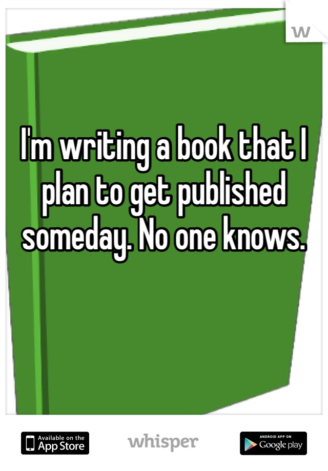 I'm writing a book that I plan to get published someday. No one knows. 