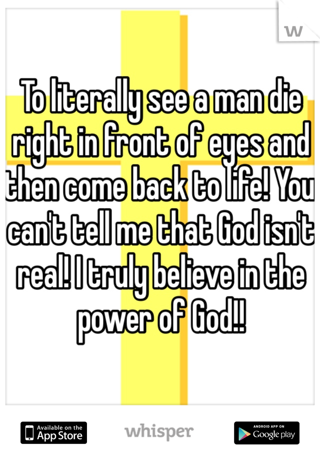 To literally see a man die right in front of eyes and then come back to life! You can't tell me that God isn't real! I truly believe in the power of God!!