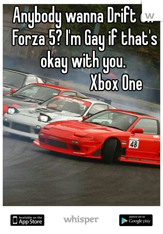 Anybody wanna Drift on Forza 5? I'm Gay if that's okay with you. 

                    Xbox One
