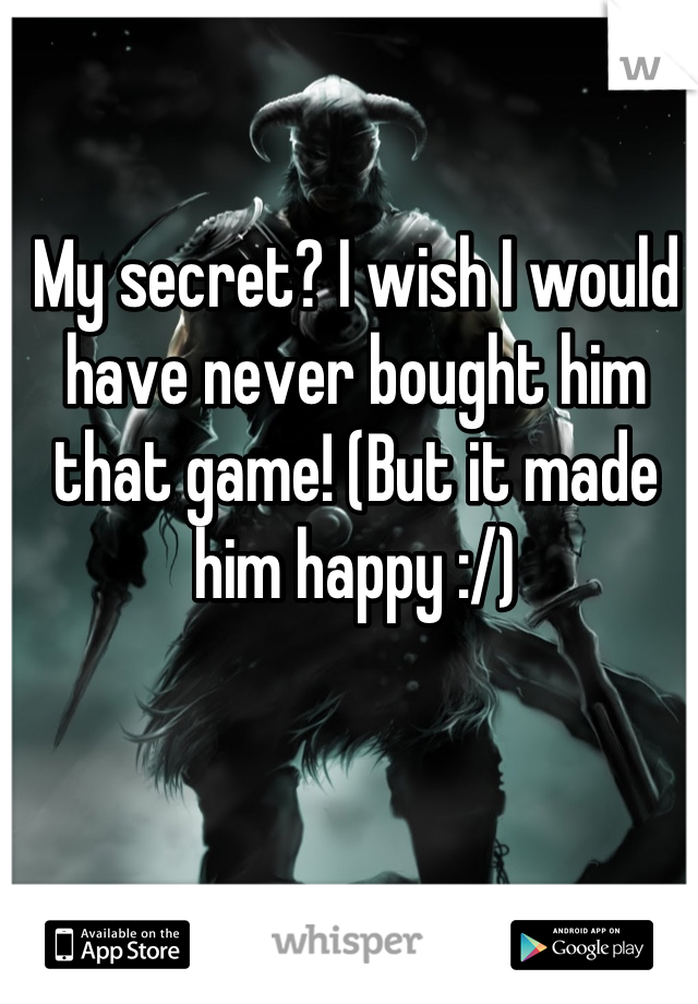 My secret? I wish I would have never bought him that game! (But it made him happy :/)