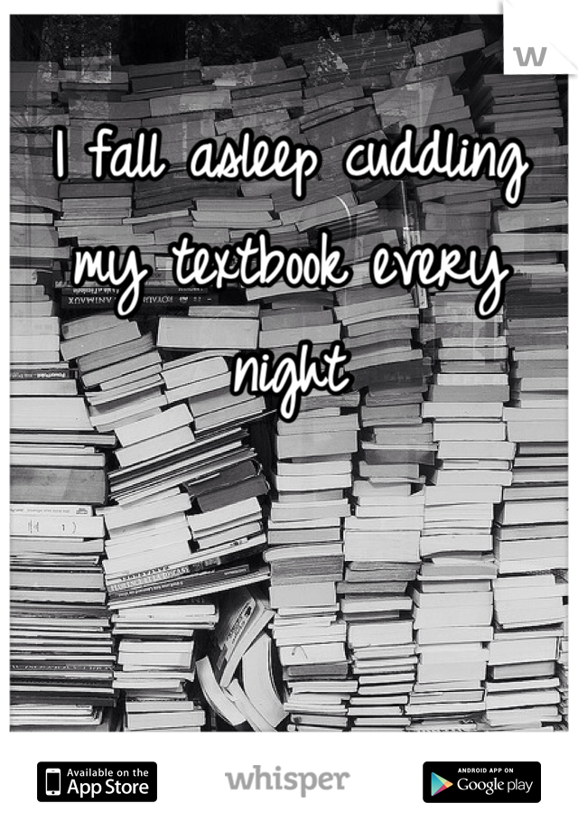 I fall asleep cuddling my textbook every night