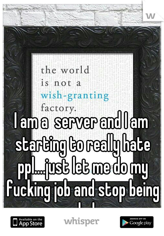 I am a  server and I am starting to really hate ppl....just let me do my fucking job and stop being assholes