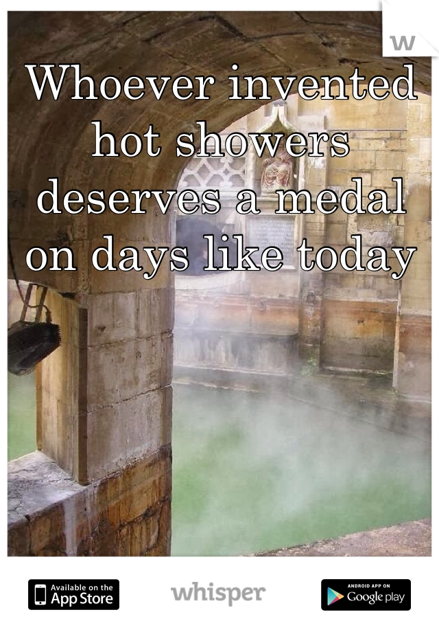 Whoever invented hot showers deserves a medal on days like today 