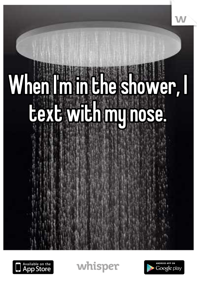 When I'm in the shower, I text with my nose.
