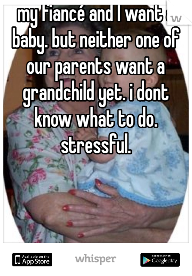 my fiancé and I want a baby. but neither one of our parents want a grandchild yet. i dont know what to do. 
stressful. 