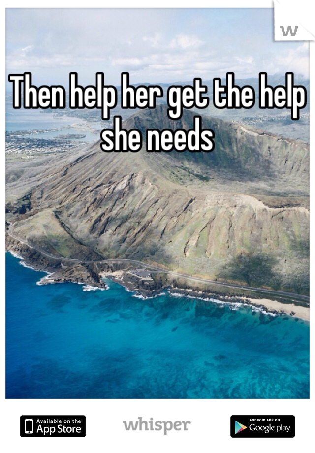 Then help her get the help she needs