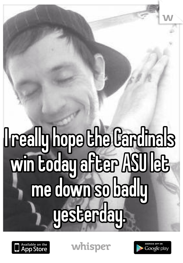 I really hope the Cardinals win today after ASU let me down so badly yesterday. 