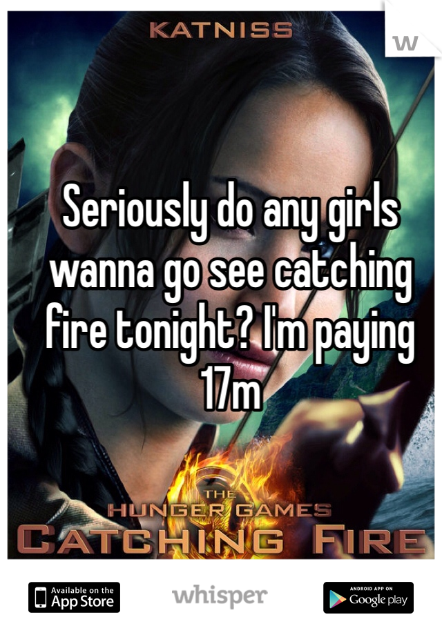 Seriously do any girls wanna go see catching fire tonight? I'm paying 17m 