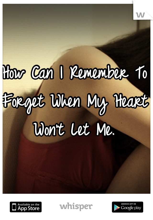 How Can I Remember To Forget When My Heart Won't Let Me.