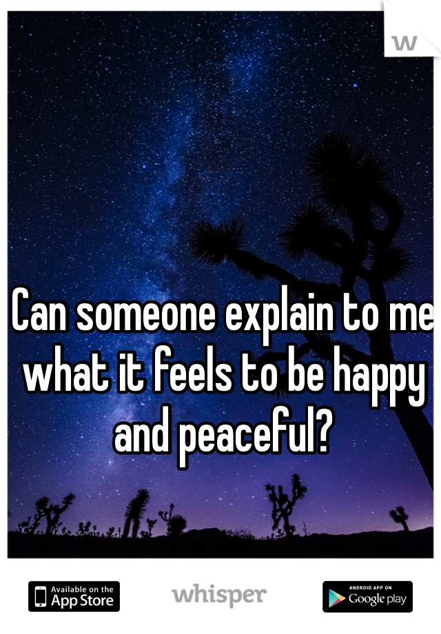 Can someone explain to me what it feels to be happy and peaceful? 