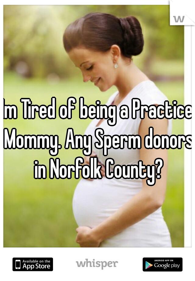 Im Tired of being a Practice Mommy. Any Sperm donors in Norfolk County?