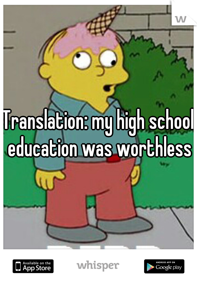 Translation: my high school education was worthless