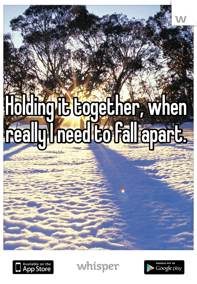 Holding it together, when really I need to fall apart. 