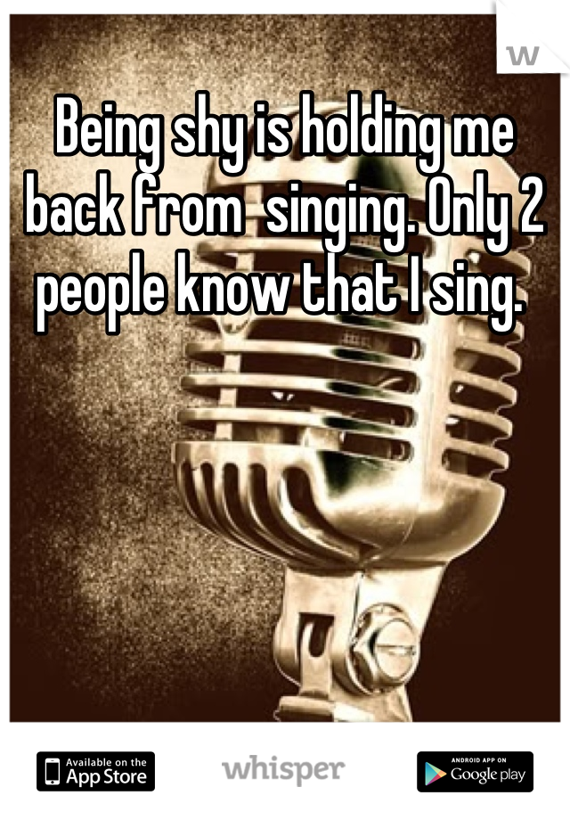 Being shy is holding me back from  singing. Only 2 people know that I sing. 