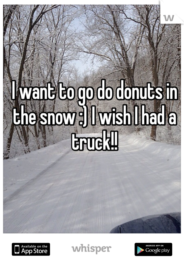 I want to go do donuts in the snow :) I wish I had a truck!! 