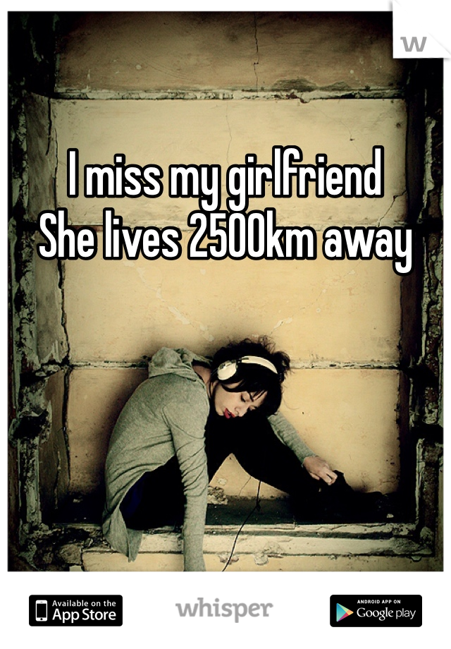 I miss my girlfriend
She lives 2500km away