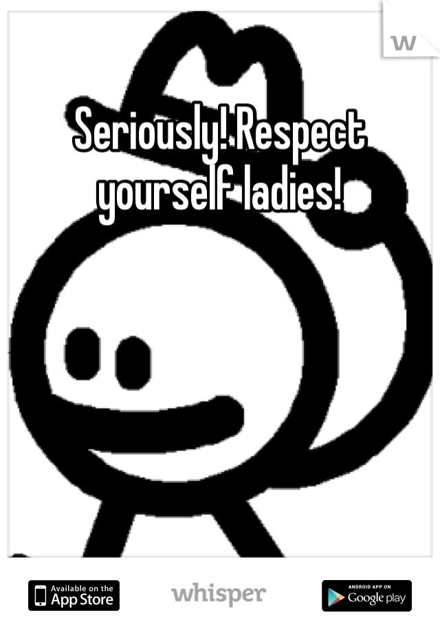 Seriously! Respect yourself ladies!