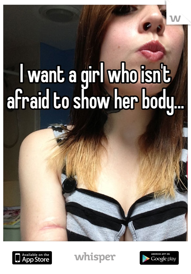 I want a girl who isn't afraid to show her body...