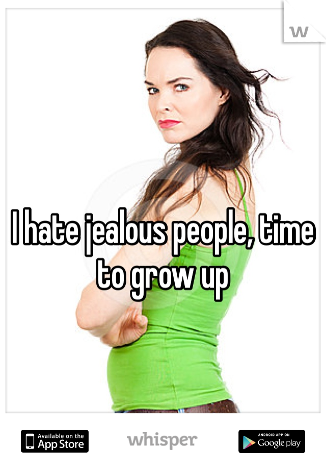 I hate jealous people, time to grow up