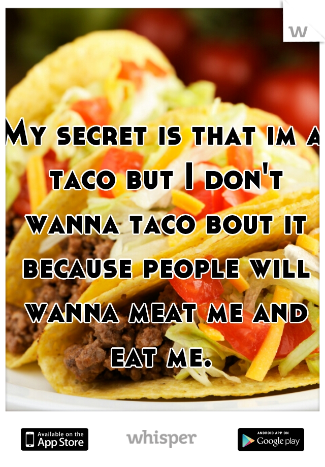 My secret is that im a taco but I don't wanna taco bout it because people will wanna meat me and eat me. 