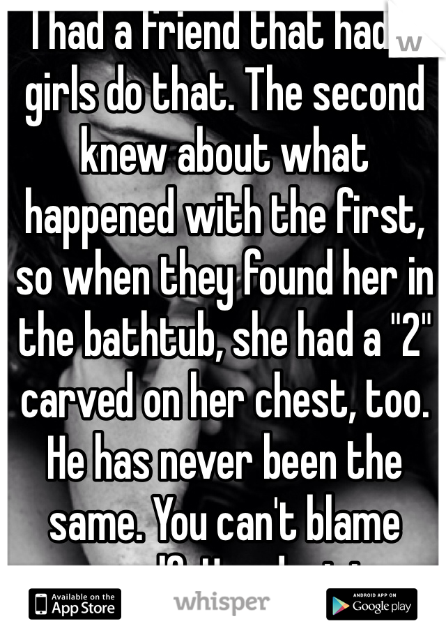 I had a friend that had 2 girls do that. The second knew about what happened with the first, so when they found her in the bathtub, she had a "2" carved on her chest, too. He has never been the same. You can't blame yourself. Her decision. 