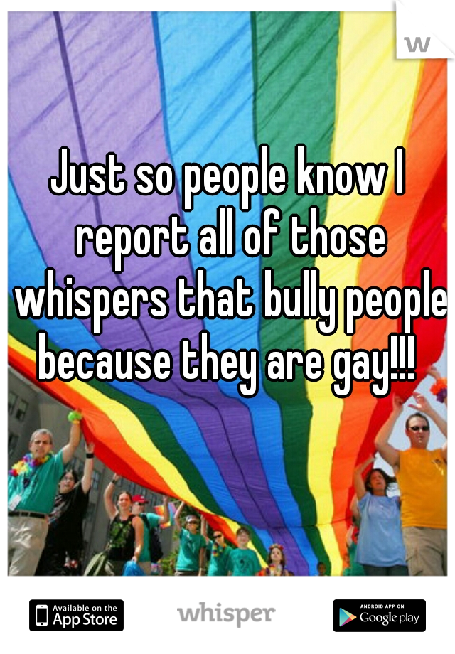 Just so people know I report all of those whispers that bully people because they are gay!!! 