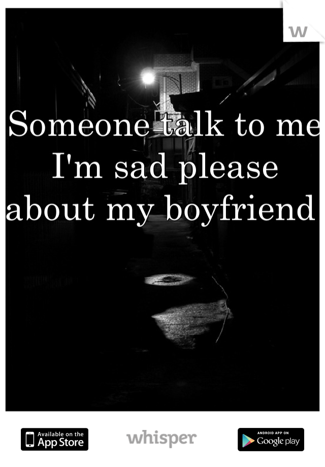 Someone talk to me I'm sad please about my boyfriend 