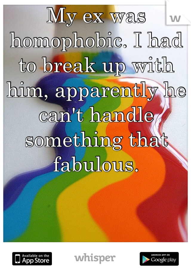 My ex was homophobic. I had to break up with him, apparently he can't handle something that fabulous.