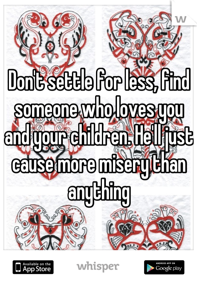 Don't settle for less, find someone who loves you and your children. He'll just cause more misery than anything
