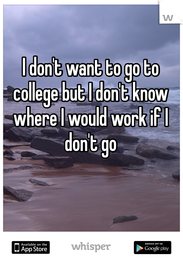I don't want to go to college but I don't know where I would work if I don't go