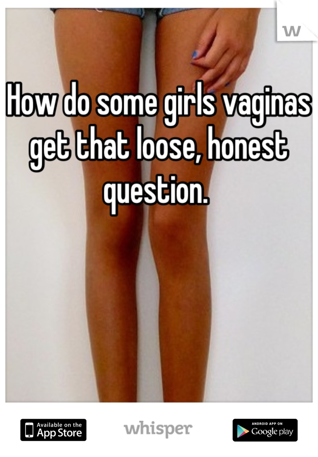 How do some girls vaginas get that loose, honest question. 
