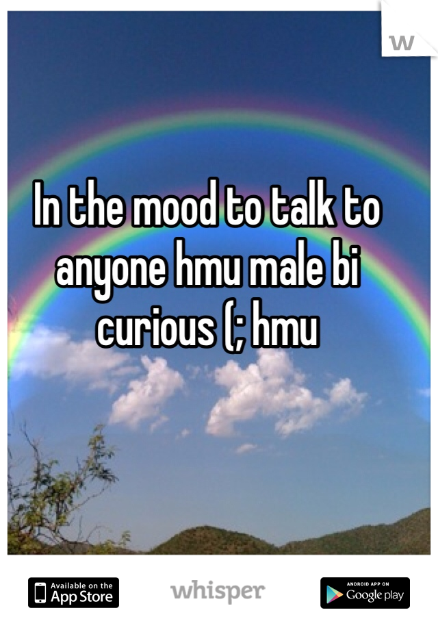 In the mood to talk to anyone hmu male bi curious (; hmu 