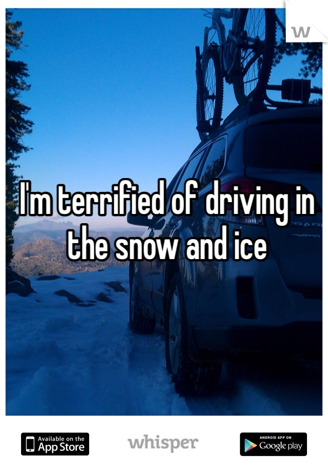 I'm terrified of driving in the snow and ice 