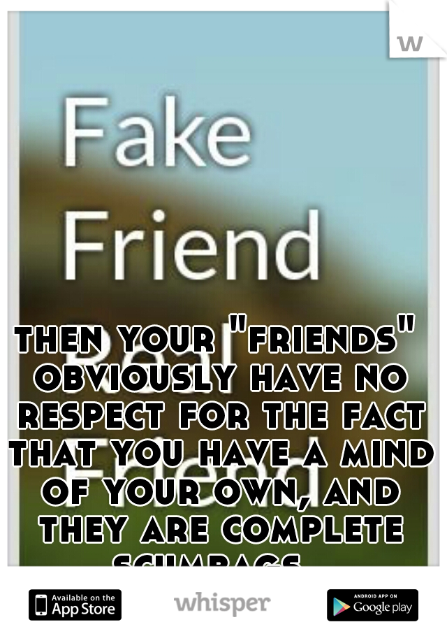 then your "friends" obviously have no respect for the fact that you have a mind of your own, and they are complete scumbags. 