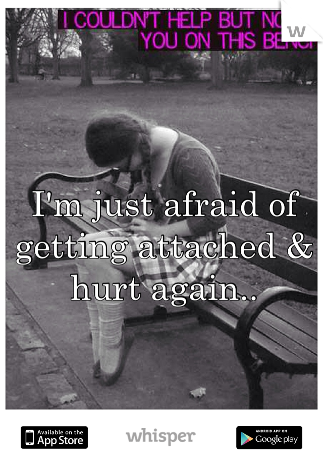 I'm just afraid of getting attached & hurt again..
