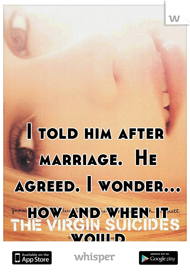 I told him after marriage.  He agreed. I wonder... how and when it would be...