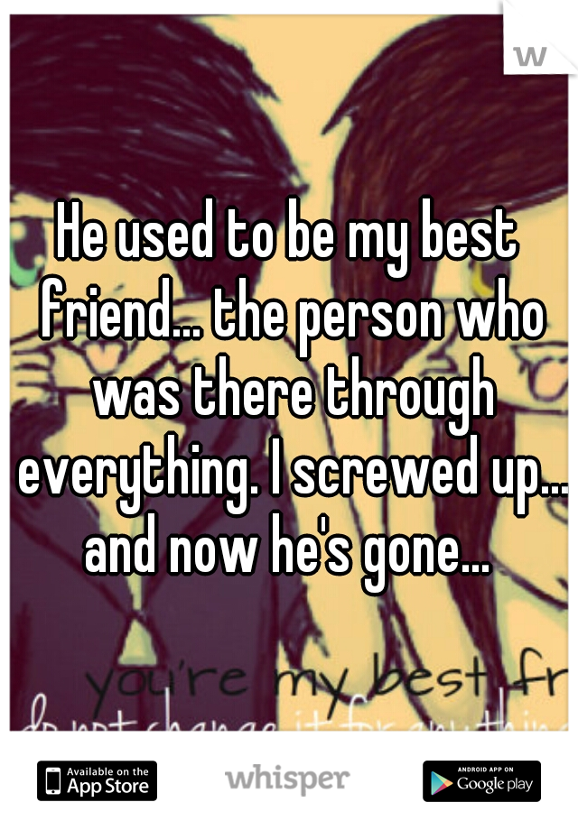 He used to be my best friend... the person who was there through everything. I screwed up... and now he's gone... 