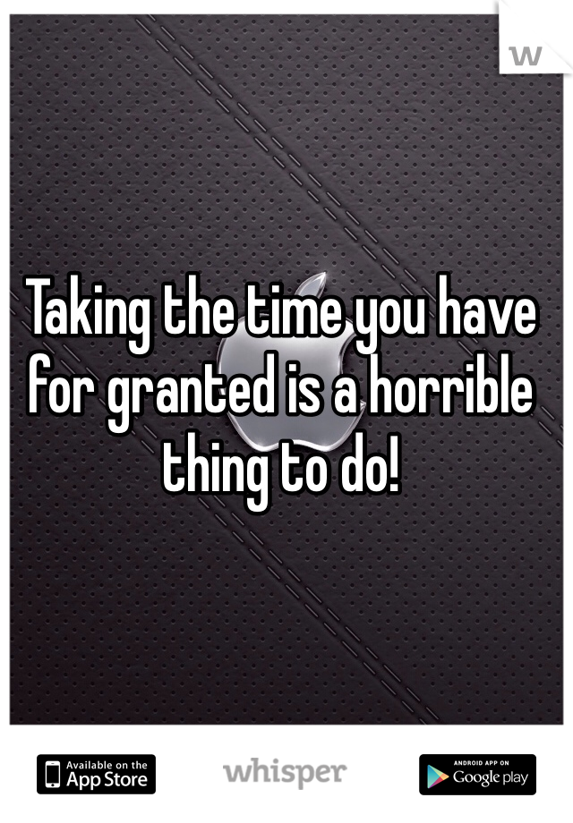 Taking the time you have for granted is a horrible thing to do!