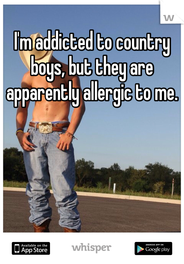 I'm addicted to country boys, but they are apparently allergic to me.