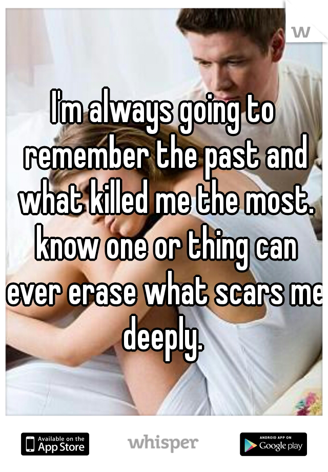 I'm always going to remember the past and what killed me the most. know one or thing can ever erase what scars me deeply. 