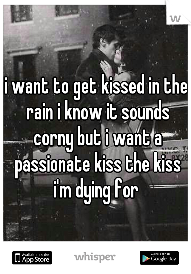 i want to get kissed in the rain i know it sounds corny but i want a passionate kiss the kiss i'm dying for 