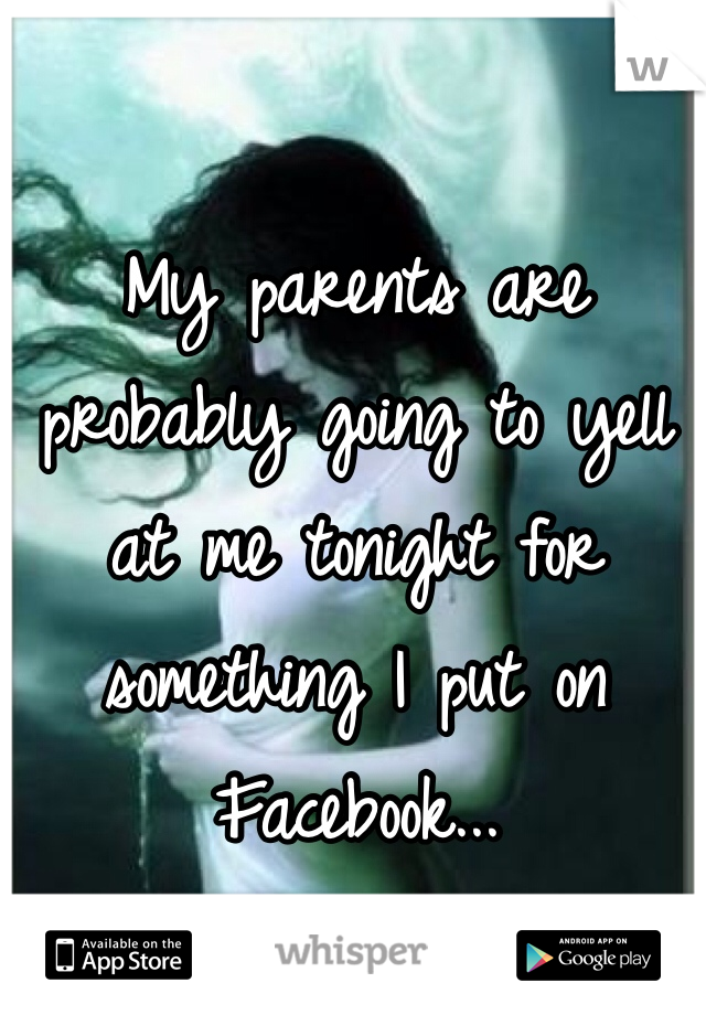 My parents are probably going to yell at me tonight for something I put on Facebook...