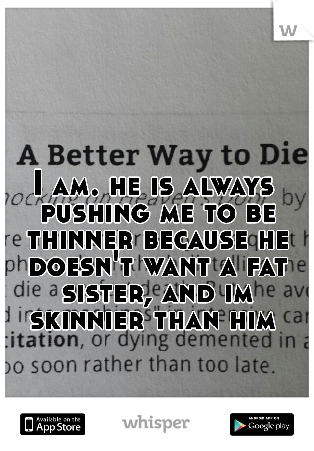 I am. he is always pushing me to be thinner because he doesn't want a fat sister, and im skinnier than him 