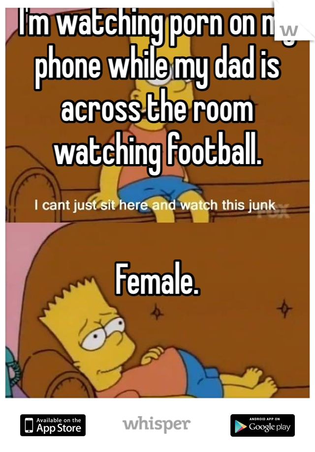 I'm watching porn on my phone while my dad is across the room watching football. 


Female. 