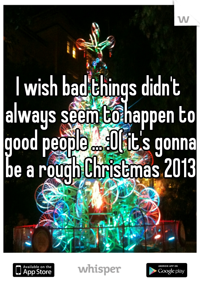 I wish bad things didn't always seem to happen to good people ... :0( it's gonna be a rough Christmas 2013