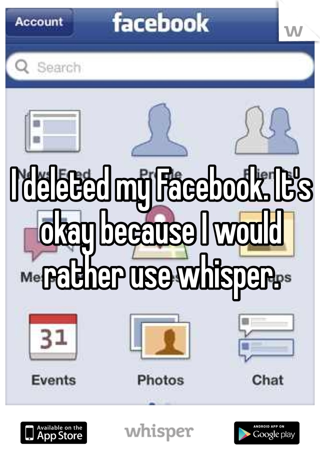 I deleted my Facebook. It's okay because I would rather use whisper. 