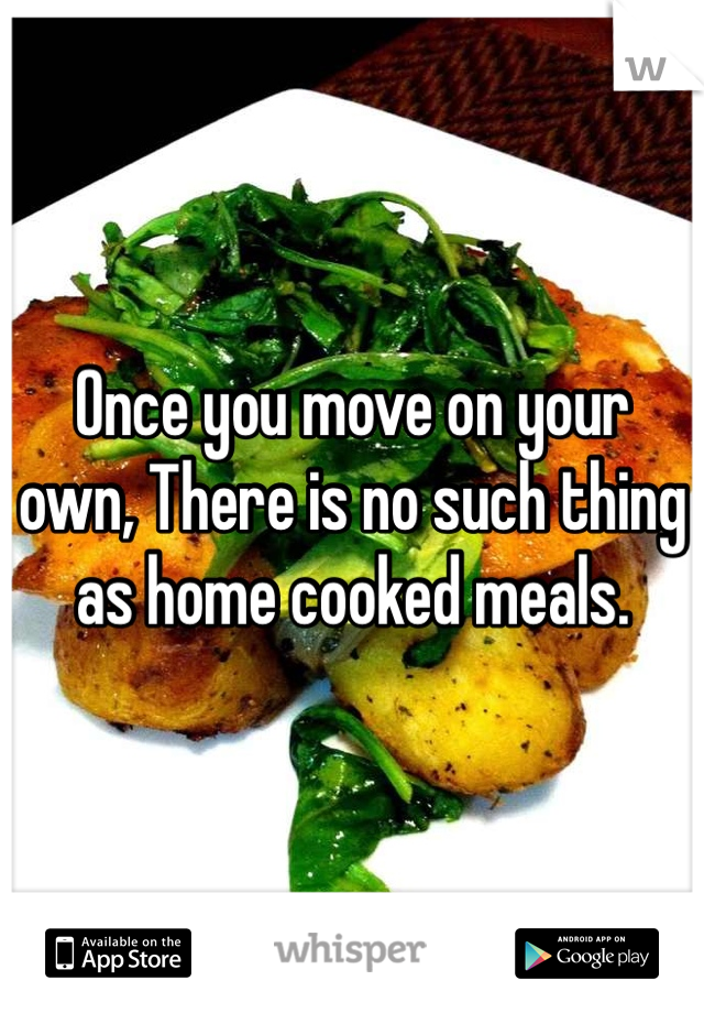 Once you move on your own, There is no such thing as home cooked meals. 